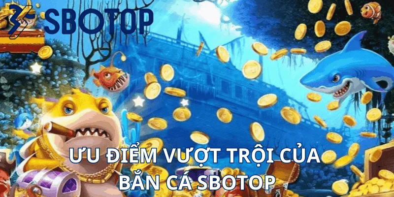 Ưu Điểm Vượt Trội Của Bắn Cá Sbotop
